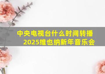 中央电视台什么时间转播2025维也纳新年音乐会