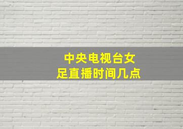 中央电视台女足直播时间几点