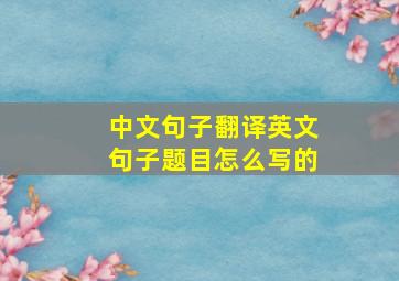 中文句子翻译英文句子题目怎么写的