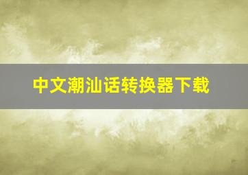 中文潮汕话转换器下载