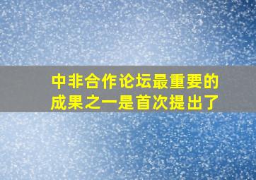 中非合作论坛最重要的成果之一是首次提出了