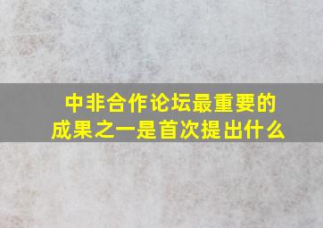 中非合作论坛最重要的成果之一是首次提出什么