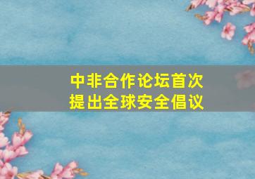 中非合作论坛首次提出全球安全倡议