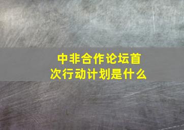 中非合作论坛首次行动计划是什么