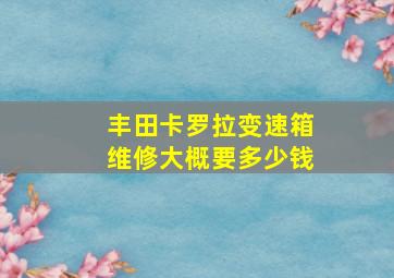 丰田卡罗拉变速箱维修大概要多少钱