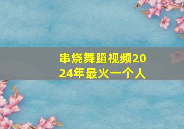 串烧舞蹈视频2024年最火一个人