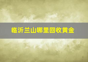 临沂兰山哪里回收黄金