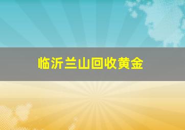 临沂兰山回收黄金