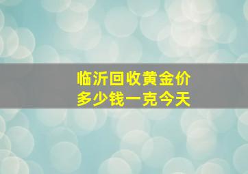 临沂回收黄金价多少钱一克今天