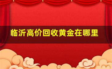 临沂高价回收黄金在哪里