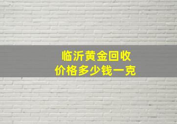 临沂黄金回收价格多少钱一克