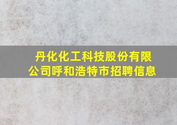 丹化化工科技股份有限公司呼和浩特市招聘信息