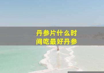 丹参片什么时间吃最好丹参