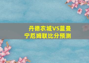 丹德农城VS蓝曼宁厄姆联比分预测