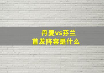 丹麦vs芬兰首发阵容是什么