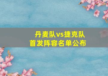 丹麦队vs捷克队首发阵容名单公布