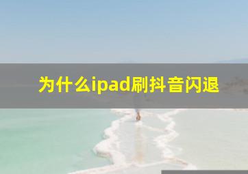 为什么ipad刷抖音闪退