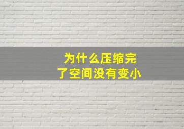 为什么压缩完了空间没有变小