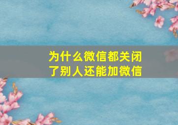 为什么微信都关闭了别人还能加微信