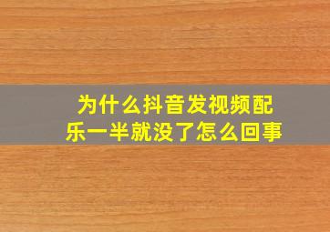 为什么抖音发视频配乐一半就没了怎么回事