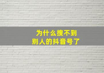 为什么搜不到别人的抖音号了