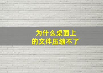 为什么桌面上的文件压缩不了