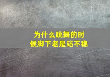 为什么跳舞的时候脚下老是站不稳