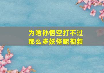 为啥孙悟空打不过那么多妖怪呢视频