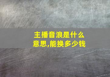 主播音浪是什么意思,能换多少钱