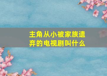 主角从小被家族遗弃的电视剧叫什么