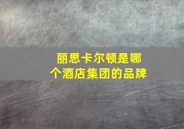 丽思卡尔顿是哪个酒店集团的品牌