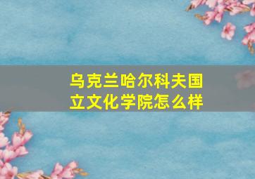 乌克兰哈尔科夫国立文化学院怎么样