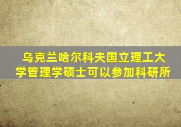 乌克兰哈尔科夫国立理工大学管理学硕士可以参加科研所