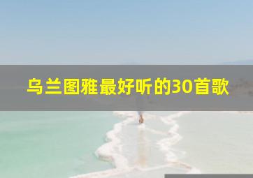 乌兰图雅最好听的30首歌