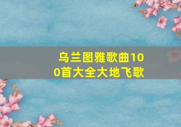 乌兰图雅歌曲100首大全大地飞歌