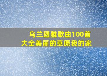 乌兰图雅歌曲100首大全美丽的草原我的家