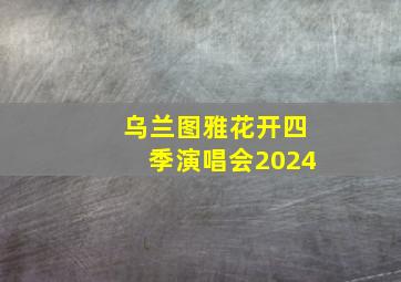 乌兰图雅花开四季演唱会2024