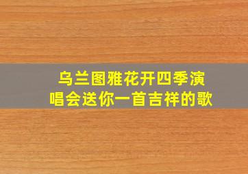 乌兰图雅花开四季演唱会送你一首吉祥的歌