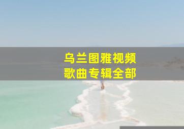 乌兰图雅视频歌曲专辑全部