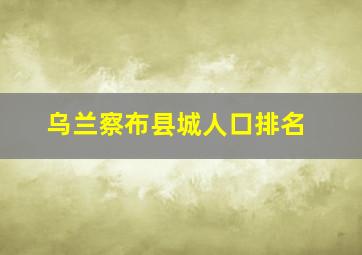 乌兰察布县城人口排名