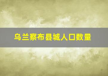 乌兰察布县城人口数量