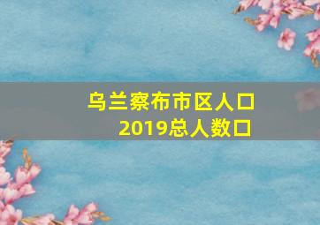 乌兰察布市区人口2019总人数口