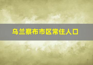 乌兰察布市区常住人口