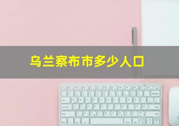 乌兰察布市多少人口