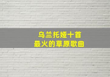 乌兰托娅十首最火的草原歌曲