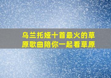 乌兰托娅十首最火的草原歌曲陪你一起看草原