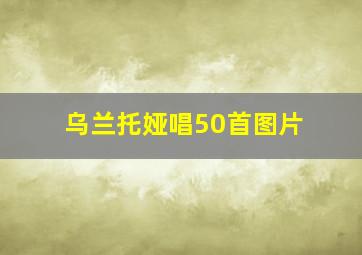 乌兰托娅唱50首图片