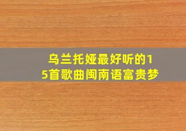 乌兰托娅最好听的15首歌曲闽南语富贵梦