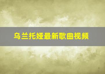 乌兰托娅最新歌曲视频