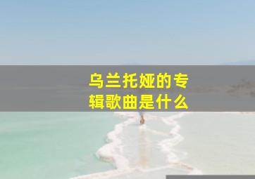 乌兰托娅的专辑歌曲是什么